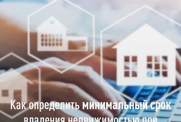 Информируем об особенностях определения минимального срока владения недвижимостью